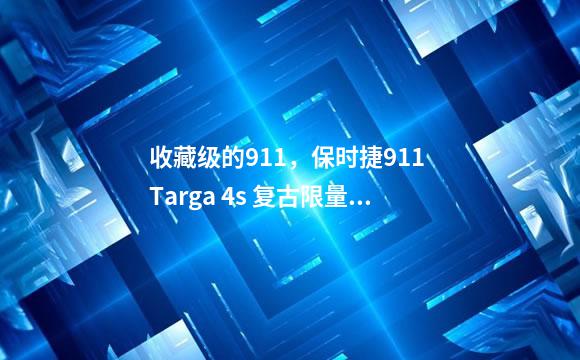 收藏级的911，保时捷911 Targa 4s 复古限量版！